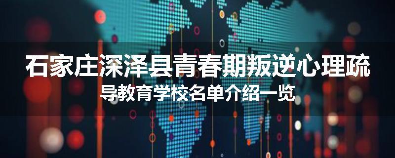 石家庄深泽县青春期叛逆心理疏导教育学校名单介绍一览