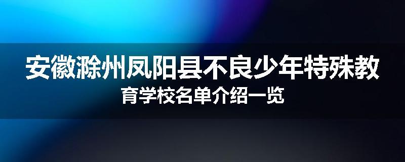 安徽滁州凤阳县不良少年特殊教育学校名单介绍一览