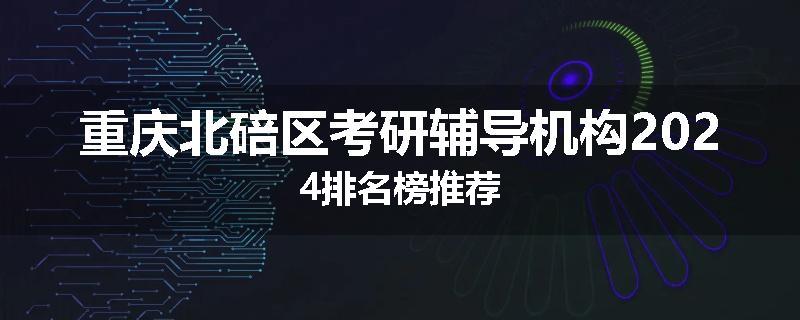 重庆北碚区考研辅导机构2024排名榜推荐