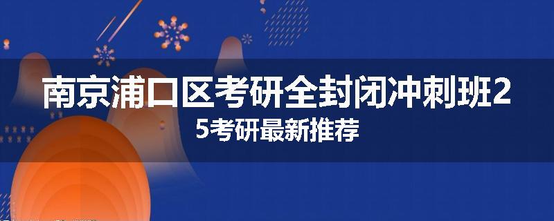 南京浦口区考研全封闭冲刺班25考研最新推荐