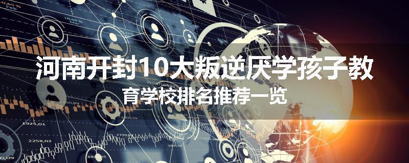 河南开封10大叛逆厌学孩子教育学校排名推荐一览