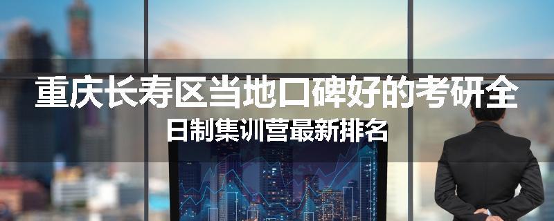 重庆长寿区当地口碑好的考研全日制集训营最新排名