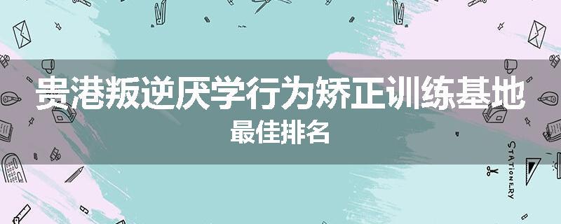 贵港叛逆厌学行为矫正训练基地最佳排名