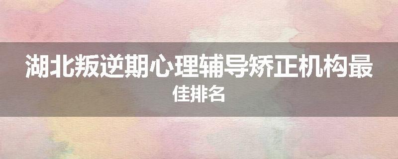湖北叛逆期心理辅导矫正机构最佳排名