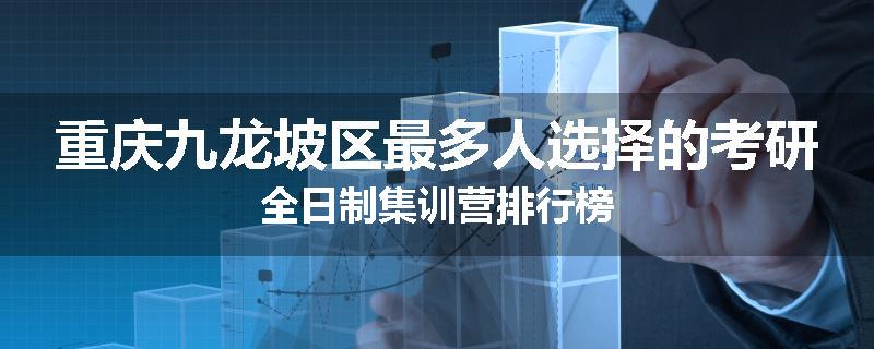 重庆九龙坡区最多人选择的考研全日制集训营排行榜