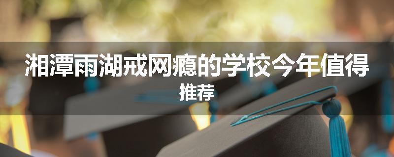湘潭雨湖戒网瘾的学校今年值得推荐
