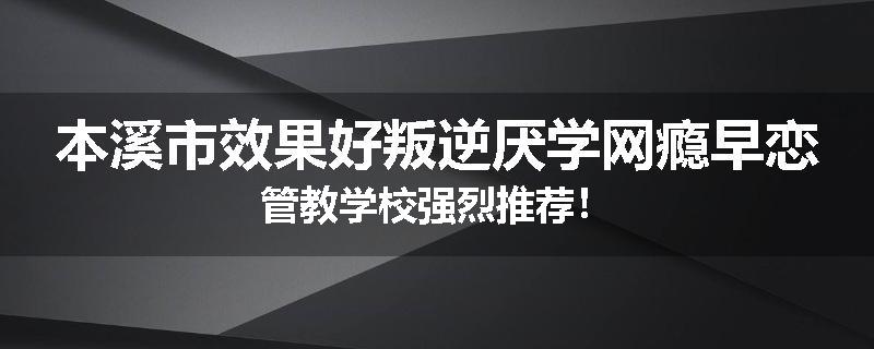 本溪市效果好叛逆厌学网瘾早恋管教学校强烈推荐！