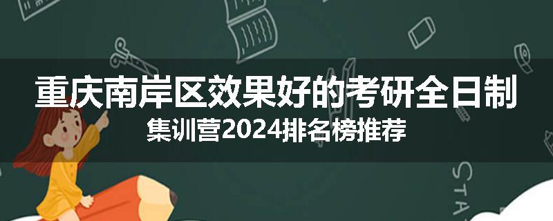 重庆南岸区效果好的考研全日制集训营2024排名榜推荐