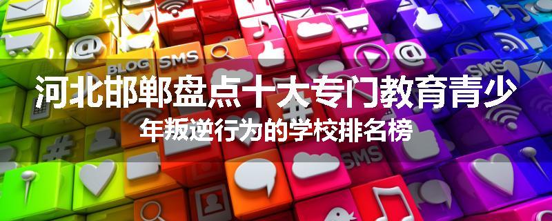 河北邯郸盘点十大专门教育青少年叛逆行为的学校排名榜