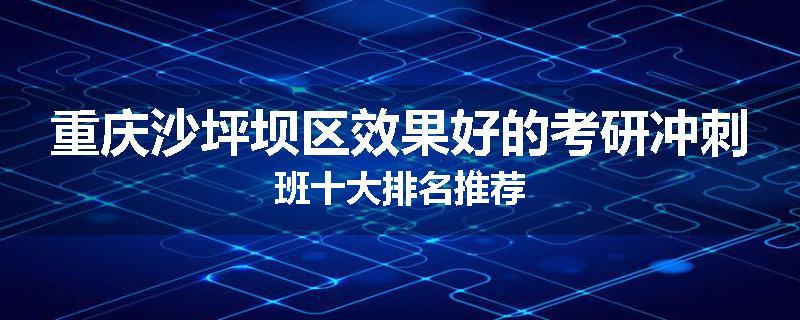 重庆沙坪坝区效果好的考研冲刺班十大排名推荐