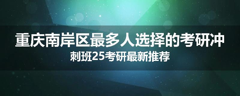 重庆南岸区最多人选择的考研冲刺班25考研最新推荐