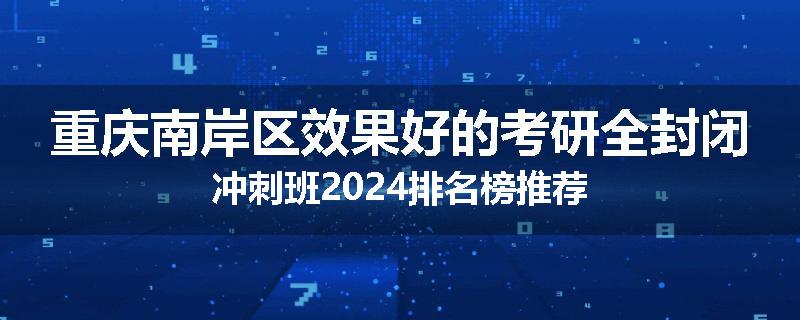 重庆南岸区效果好的考研全封闭冲刺班2024排名榜推荐