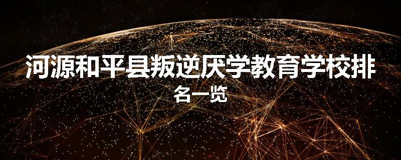 河源和平县叛逆厌学教育学校排名一览