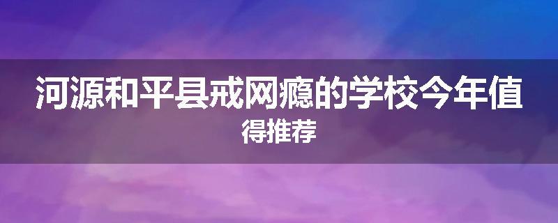 河源和平县戒网瘾的学校今年值得推荐