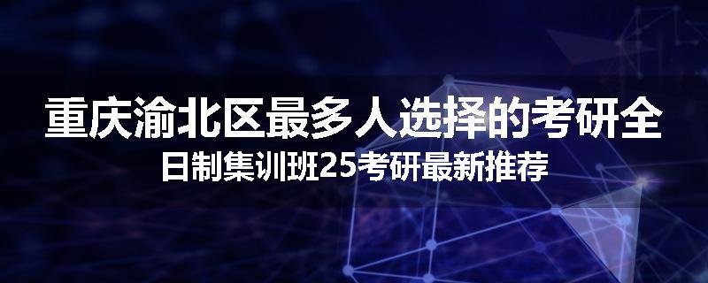 重庆渝北区最多人选择的考研全日制集训班25考研最新推荐