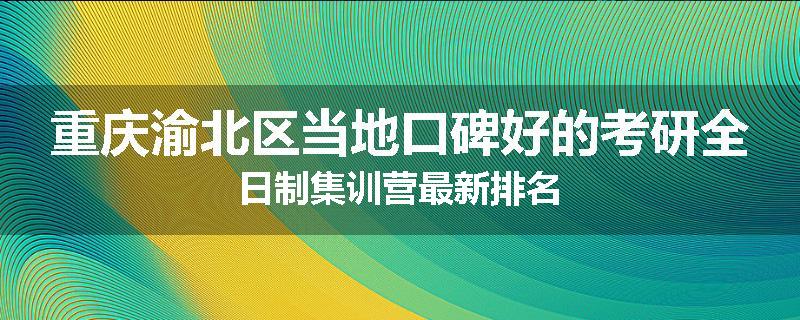 重庆渝北区当地口碑好的考研全日制集训营最新排名