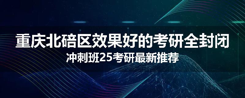 重庆北碚区效果好的考研全封闭冲刺班25考研最新推荐