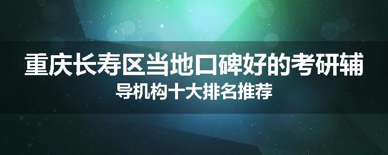 重庆长寿区当地口碑好的考研辅导机构十大排名推荐