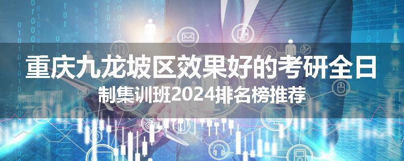 重庆九龙坡区效果好的考研全日制集训班2024排名榜推荐
