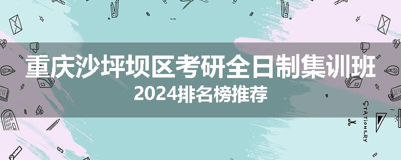 重庆沙坪坝区考研全日制集训班2024排名榜推荐