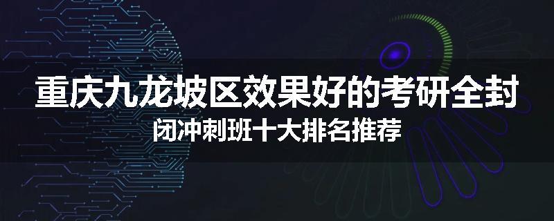 重庆九龙坡区效果好的考研全封闭冲刺班十大排名推荐