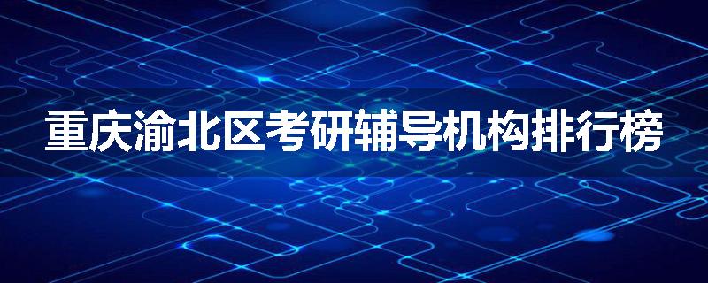 重庆渝北区考研辅导机构排行榜