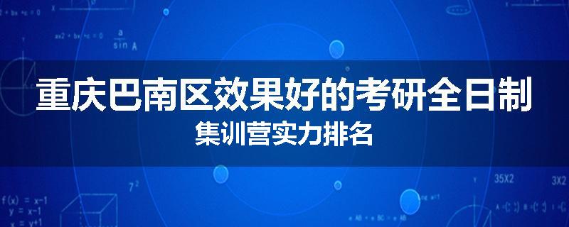 重庆巴南区效果好的考研全日制集训营实力排名