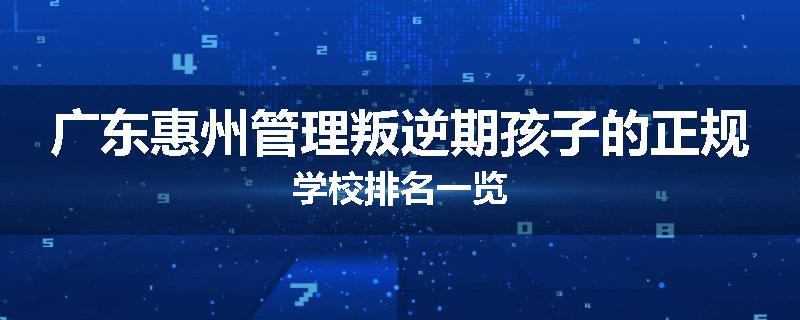 广东惠州管理叛逆期孩子的正规学校排名一览