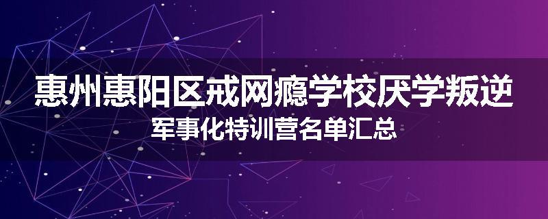 惠州惠阳区戒网瘾学校厌学叛逆军事化特训营名单汇总