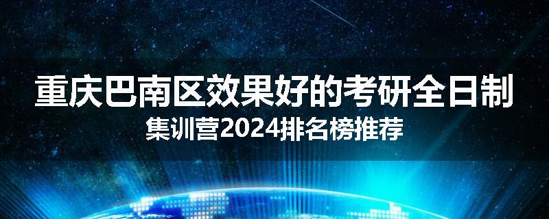 重庆巴南区效果好的考研全日制集训营2024排名榜推荐