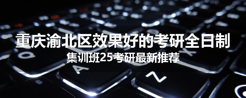 重庆渝北区效果好的考研全日制集训班25考研最新推荐