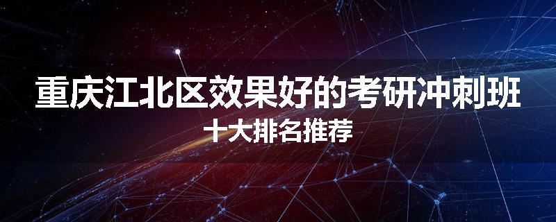 重庆江北区效果好的考研冲刺班十大排名推荐