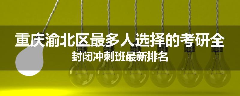 重庆渝北区最多人选择的考研全封闭冲刺班最新排名