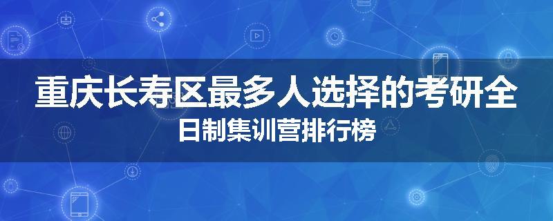 重庆长寿区最多人选择的考研全日制集训营排行榜