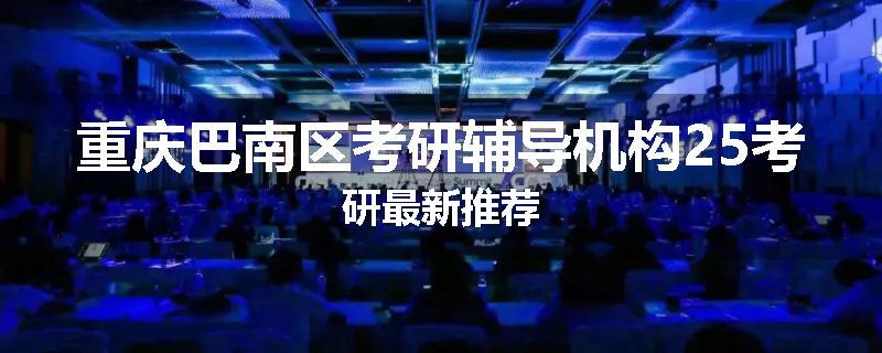 重庆巴南区考研辅导机构25考研最新推荐