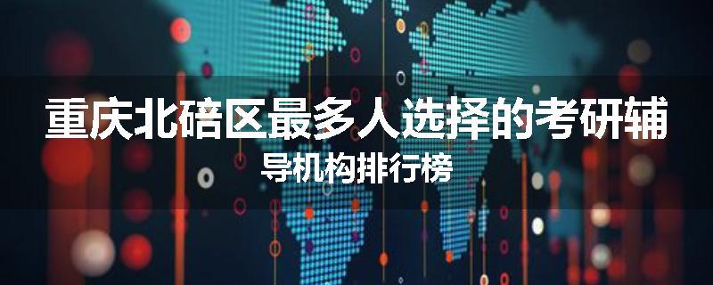 重庆北碚区最多人选择的考研辅导机构排行榜