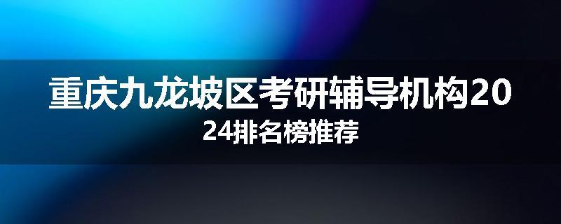 重庆九龙坡区考研辅导机构2024排名榜推荐