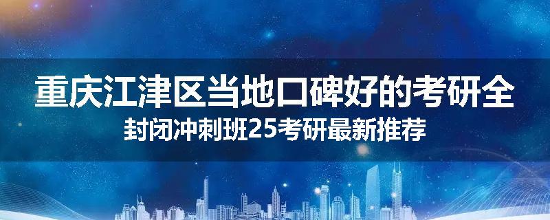 重庆江津区当地口碑好的考研全封闭冲刺班25考研最新推荐