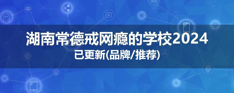 湖南常德戒网瘾的学校2024已更新(品牌/推荐)