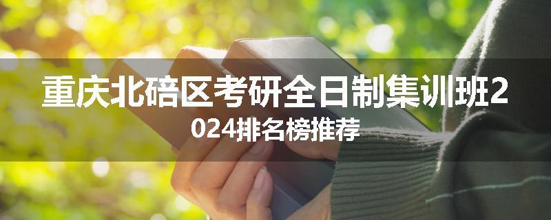 重庆北碚区考研全日制集训班2024排名榜推荐