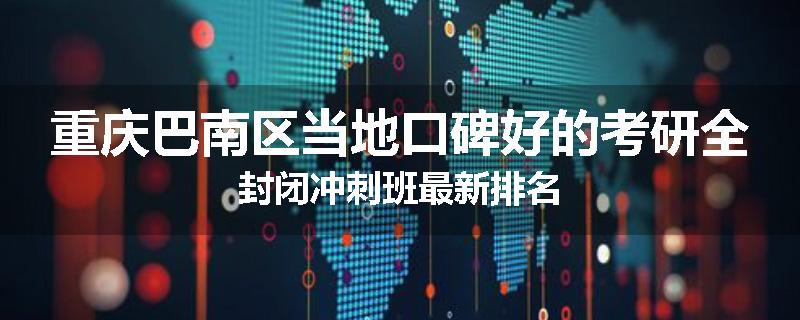 重庆巴南区当地口碑好的考研全封闭冲刺班最新排名