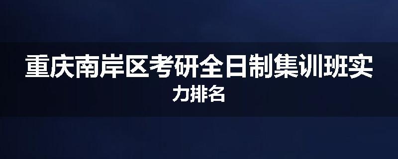 重庆南岸区考研全日制集训班实力排名