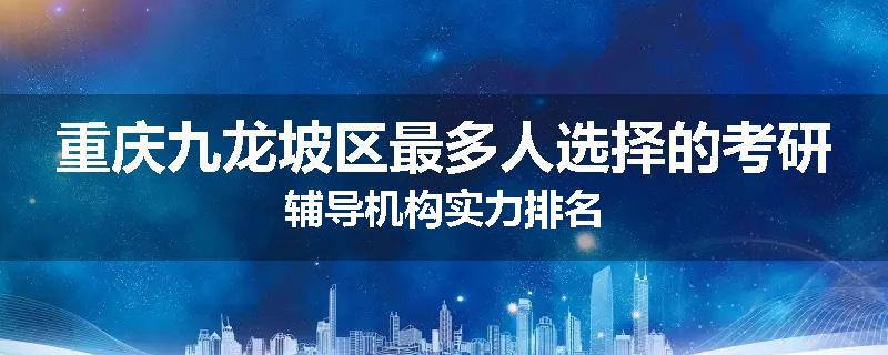 重庆九龙坡区最多人选择的考研辅导机构实力排名