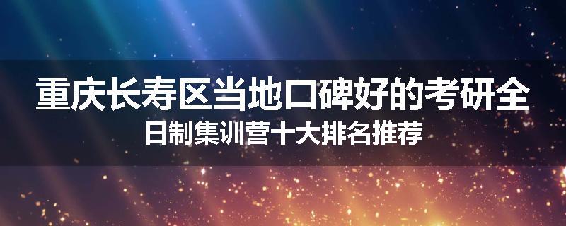 重庆长寿区当地口碑好的考研全日制集训营十大排名推荐