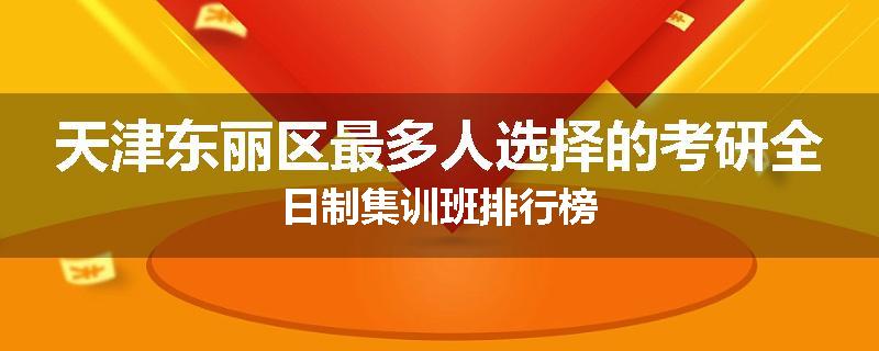 天津东丽区最多人选择的考研全日制集训班排行榜