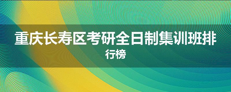 重庆长寿区考研全日制集训班排行榜