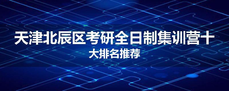 天津北辰区考研全日制集训营十大排名推荐