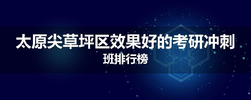太原尖草坪区效果好的考研冲刺班排行榜