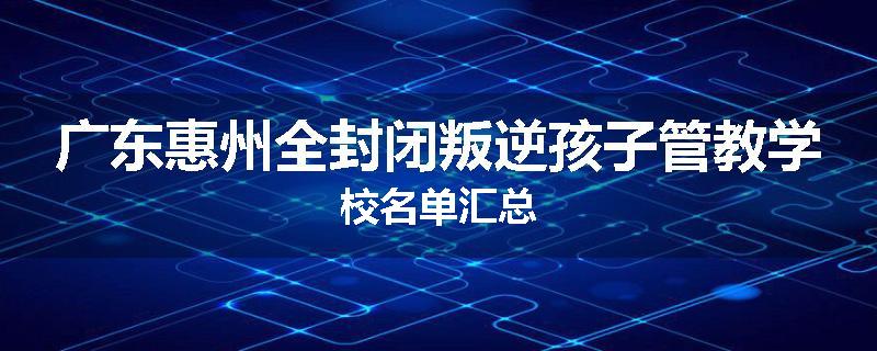 广东惠州全封闭叛逆孩子管教学校名单汇总