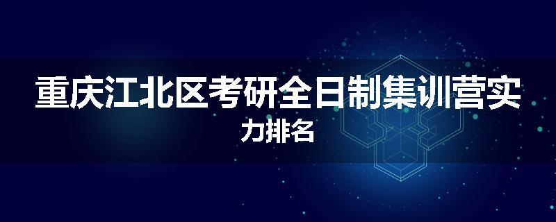 重庆江北区考研全日制集训营实力排名